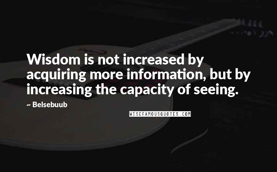 Belsebuub Quotes: Wisdom is not increased by acquiring more information, but by increasing the capacity of seeing.