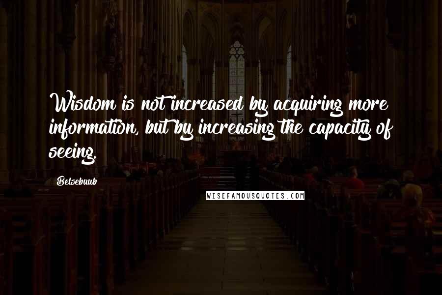 Belsebuub Quotes: Wisdom is not increased by acquiring more information, but by increasing the capacity of seeing.