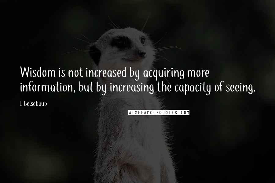 Belsebuub Quotes: Wisdom is not increased by acquiring more information, but by increasing the capacity of seeing.