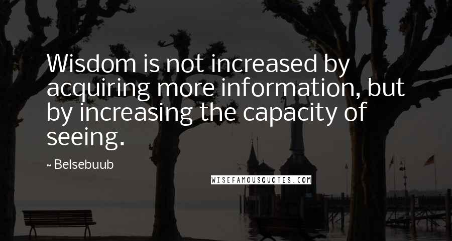 Belsebuub Quotes: Wisdom is not increased by acquiring more information, but by increasing the capacity of seeing.