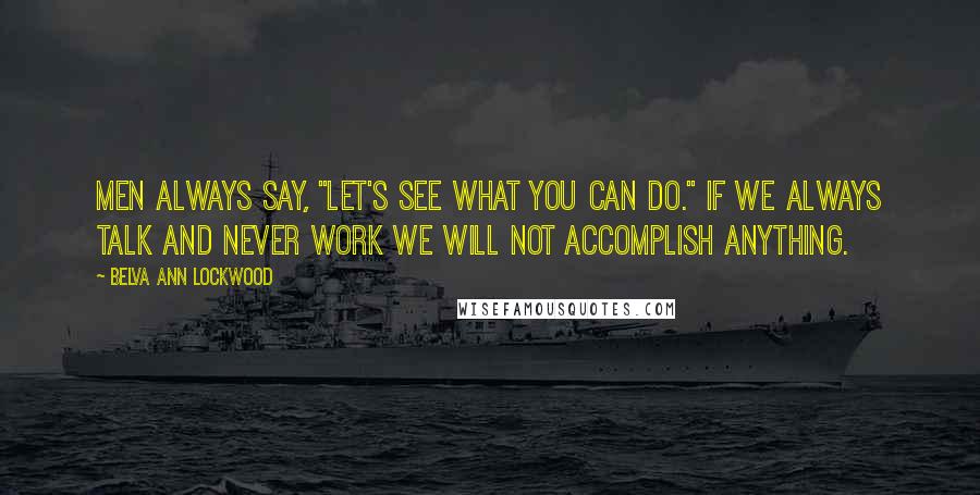 Belva Ann Lockwood Quotes: Men always say, "Let's see what you can do." If we always talk and never work we will not accomplish anything.