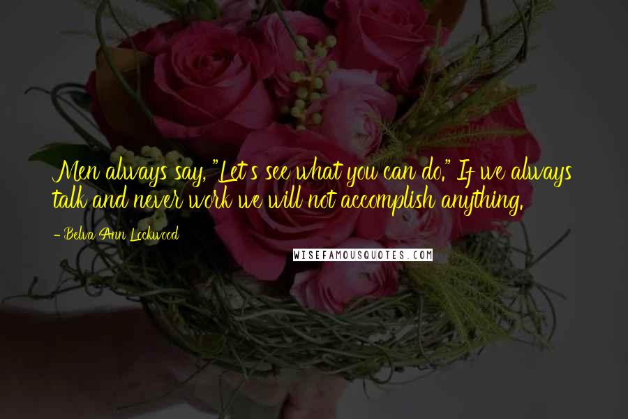 Belva Ann Lockwood Quotes: Men always say, "Let's see what you can do." If we always talk and never work we will not accomplish anything.