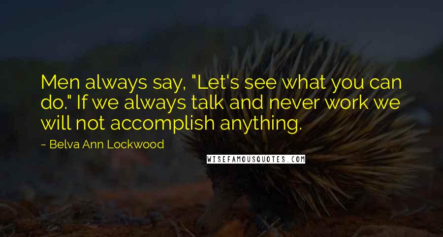 Belva Ann Lockwood Quotes: Men always say, "Let's see what you can do." If we always talk and never work we will not accomplish anything.