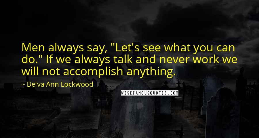 Belva Ann Lockwood Quotes: Men always say, "Let's see what you can do." If we always talk and never work we will not accomplish anything.