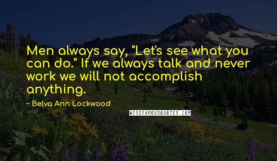 Belva Ann Lockwood Quotes: Men always say, "Let's see what you can do." If we always talk and never work we will not accomplish anything.