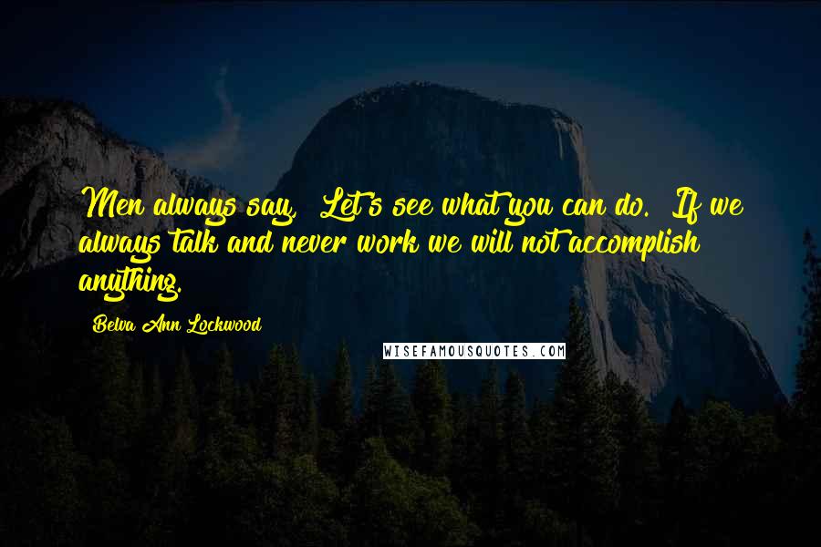Belva Ann Lockwood Quotes: Men always say, "Let's see what you can do." If we always talk and never work we will not accomplish anything.