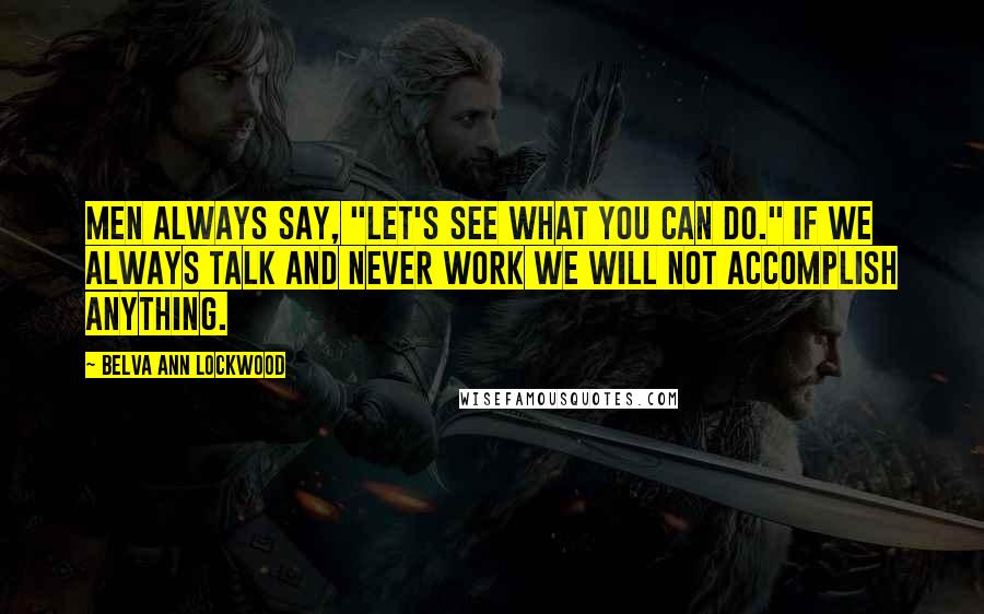 Belva Ann Lockwood Quotes: Men always say, "Let's see what you can do." If we always talk and never work we will not accomplish anything.