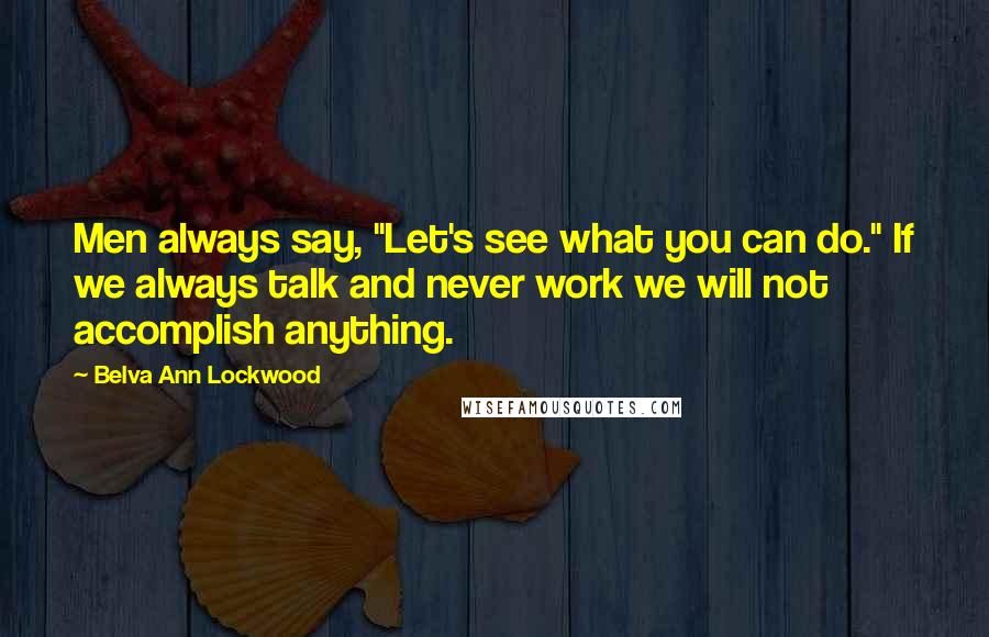 Belva Ann Lockwood Quotes: Men always say, "Let's see what you can do." If we always talk and never work we will not accomplish anything.