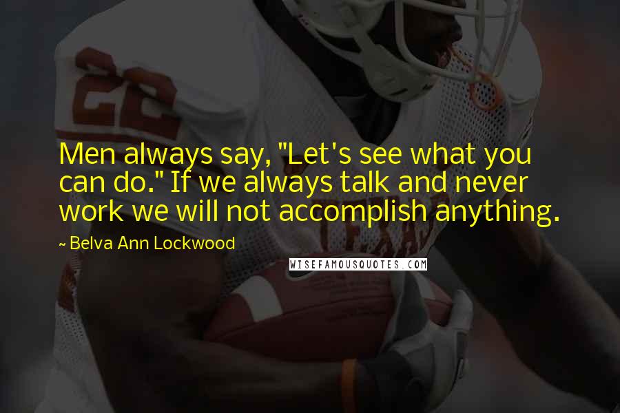 Belva Ann Lockwood Quotes: Men always say, "Let's see what you can do." If we always talk and never work we will not accomplish anything.