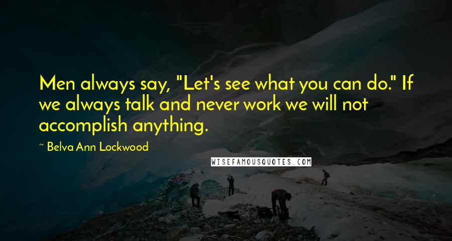 Belva Ann Lockwood Quotes: Men always say, "Let's see what you can do." If we always talk and never work we will not accomplish anything.