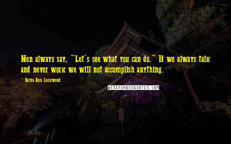 Belva Ann Lockwood Quotes: Men always say, "Let's see what you can do." If we always talk and never work we will not accomplish anything.