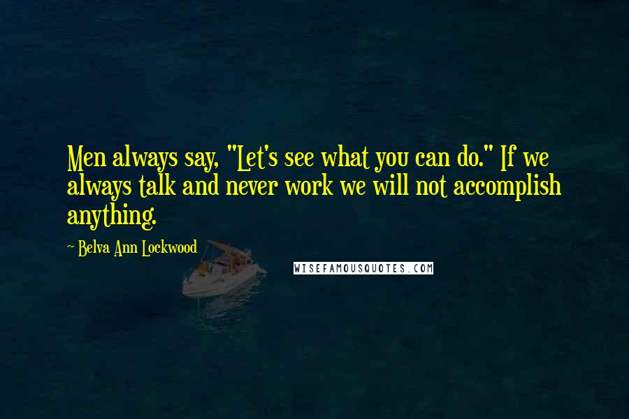 Belva Ann Lockwood Quotes: Men always say, "Let's see what you can do." If we always talk and never work we will not accomplish anything.