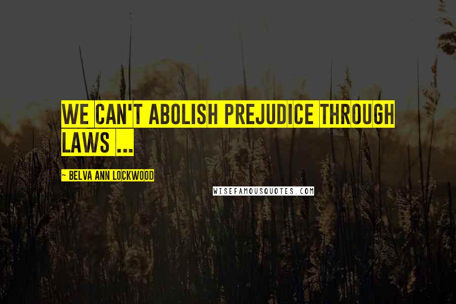 Belva Ann Lockwood Quotes: We can't abolish prejudice through laws ...