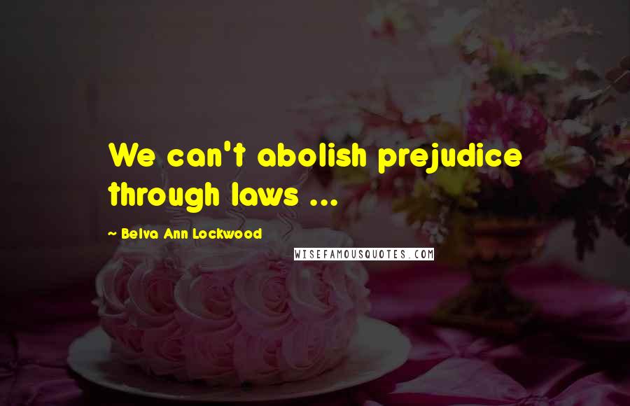 Belva Ann Lockwood Quotes: We can't abolish prejudice through laws ...