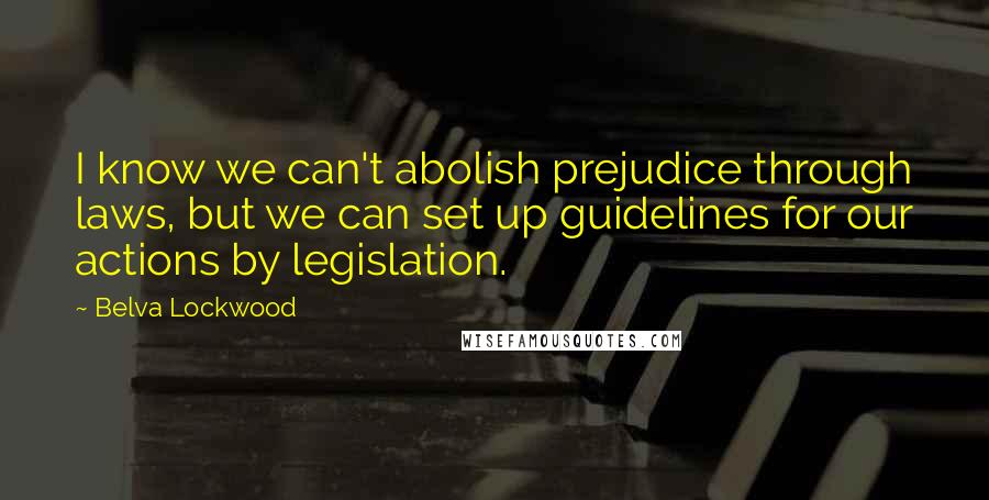 Belva Lockwood Quotes: I know we can't abolish prejudice through laws, but we can set up guidelines for our actions by legislation.