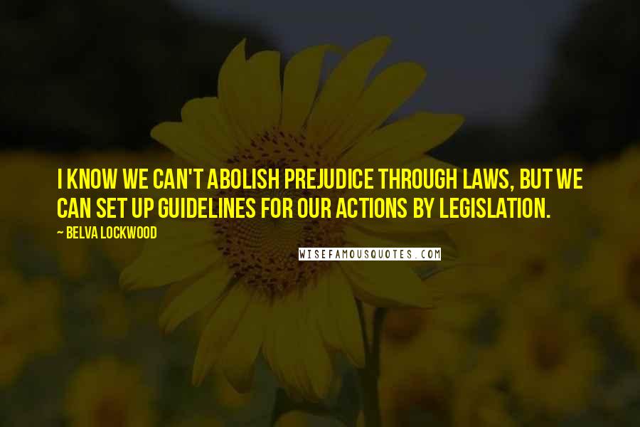 Belva Lockwood Quotes: I know we can't abolish prejudice through laws, but we can set up guidelines for our actions by legislation.