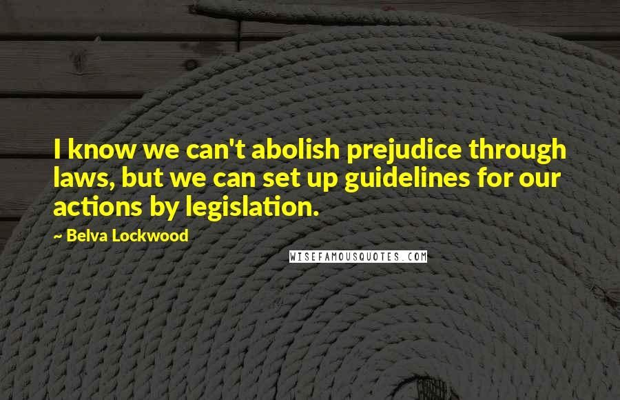 Belva Lockwood Quotes: I know we can't abolish prejudice through laws, but we can set up guidelines for our actions by legislation.
