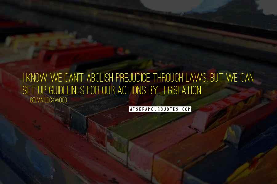 Belva Lockwood Quotes: I know we can't abolish prejudice through laws, but we can set up guidelines for our actions by legislation.