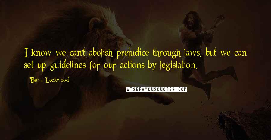 Belva Lockwood Quotes: I know we can't abolish prejudice through laws, but we can set up guidelines for our actions by legislation.