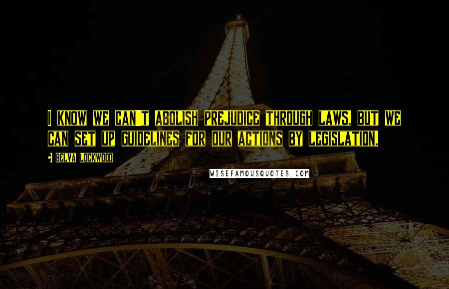 Belva Lockwood Quotes: I know we can't abolish prejudice through laws, but we can set up guidelines for our actions by legislation.
