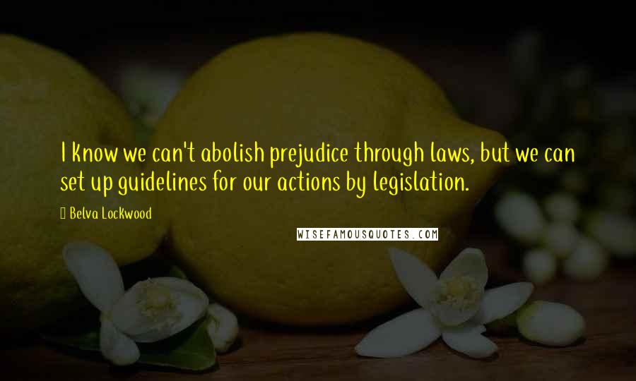 Belva Lockwood Quotes: I know we can't abolish prejudice through laws, but we can set up guidelines for our actions by legislation.