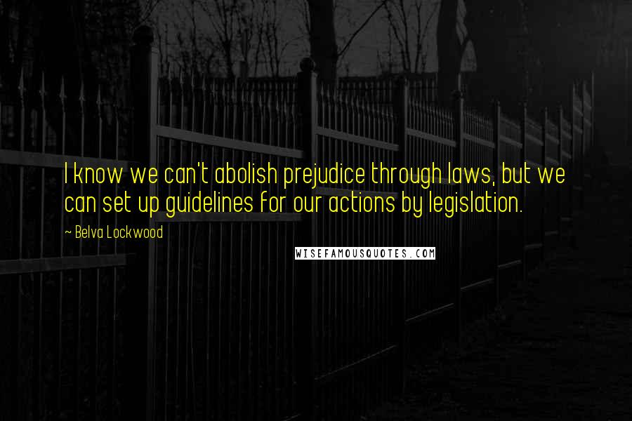 Belva Lockwood Quotes: I know we can't abolish prejudice through laws, but we can set up guidelines for our actions by legislation.