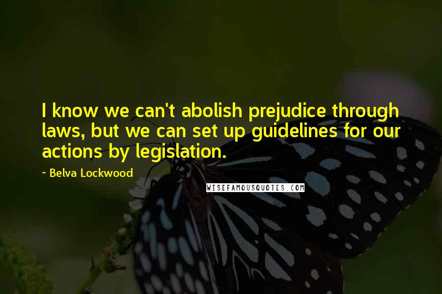 Belva Lockwood Quotes: I know we can't abolish prejudice through laws, but we can set up guidelines for our actions by legislation.