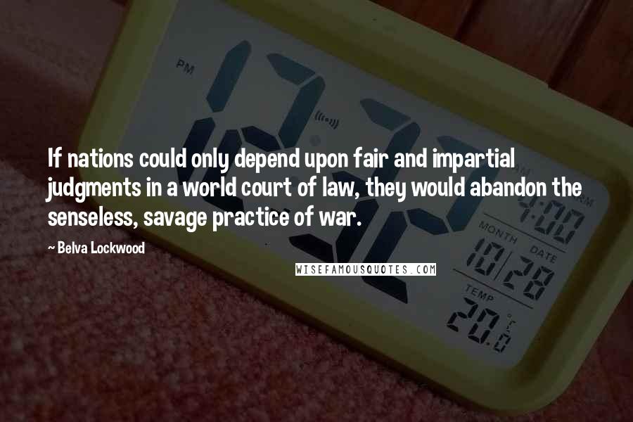 Belva Lockwood Quotes: If nations could only depend upon fair and impartial judgments in a world court of law, they would abandon the senseless, savage practice of war.