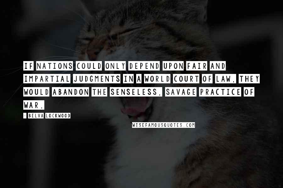 Belva Lockwood Quotes: If nations could only depend upon fair and impartial judgments in a world court of law, they would abandon the senseless, savage practice of war.