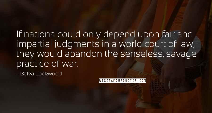 Belva Lockwood Quotes: If nations could only depend upon fair and impartial judgments in a world court of law, they would abandon the senseless, savage practice of war.