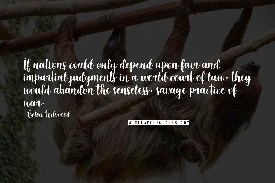 Belva Lockwood Quotes: If nations could only depend upon fair and impartial judgments in a world court of law, they would abandon the senseless, savage practice of war.