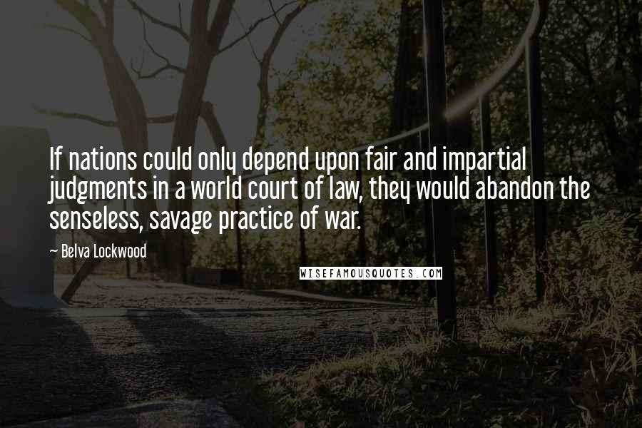 Belva Lockwood Quotes: If nations could only depend upon fair and impartial judgments in a world court of law, they would abandon the senseless, savage practice of war.