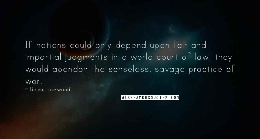 Belva Lockwood Quotes: If nations could only depend upon fair and impartial judgments in a world court of law, they would abandon the senseless, savage practice of war.