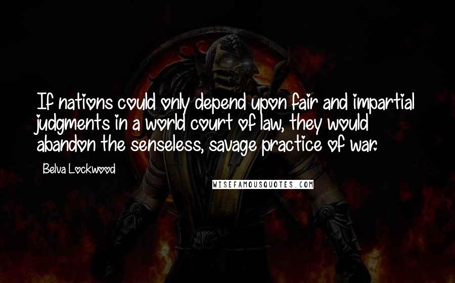 Belva Lockwood Quotes: If nations could only depend upon fair and impartial judgments in a world court of law, they would abandon the senseless, savage practice of war.