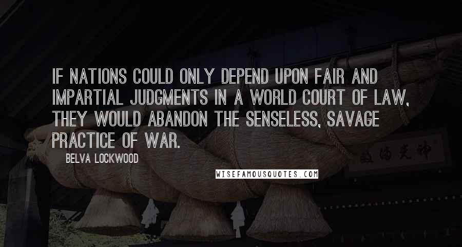 Belva Lockwood Quotes: If nations could only depend upon fair and impartial judgments in a world court of law, they would abandon the senseless, savage practice of war.