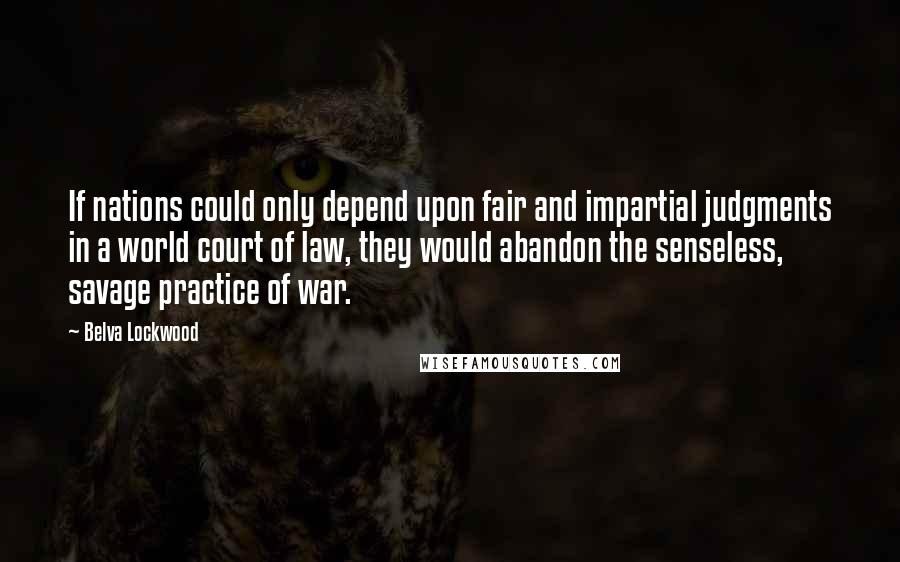 Belva Lockwood Quotes: If nations could only depend upon fair and impartial judgments in a world court of law, they would abandon the senseless, savage practice of war.