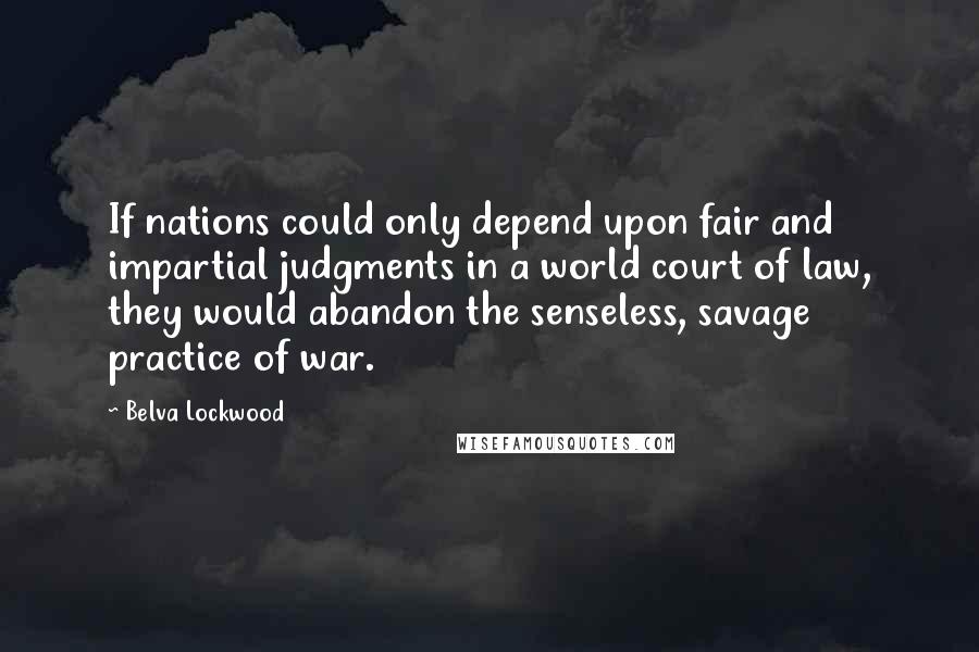 Belva Lockwood Quotes: If nations could only depend upon fair and impartial judgments in a world court of law, they would abandon the senseless, savage practice of war.