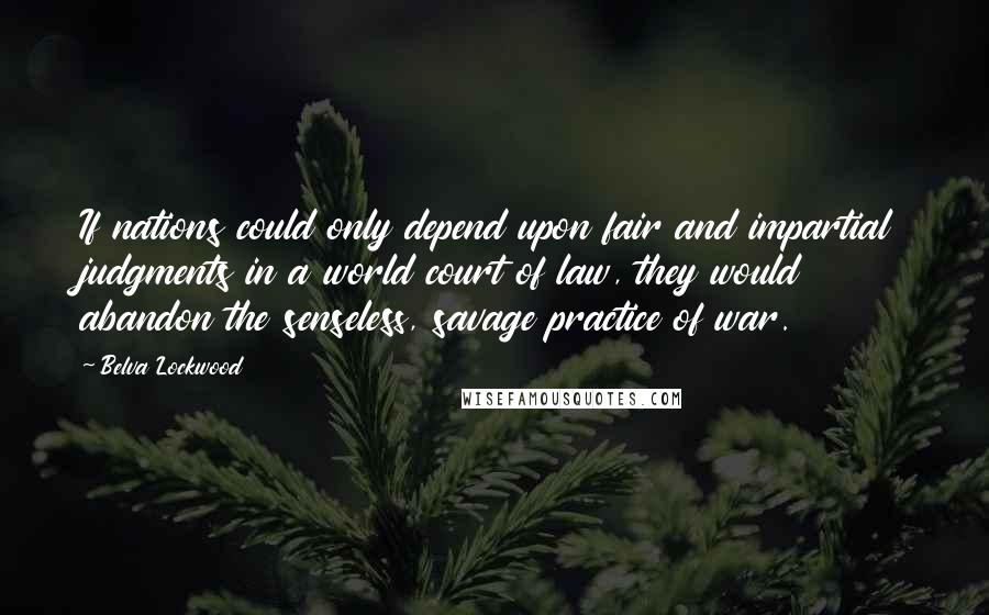 Belva Lockwood Quotes: If nations could only depend upon fair and impartial judgments in a world court of law, they would abandon the senseless, savage practice of war.