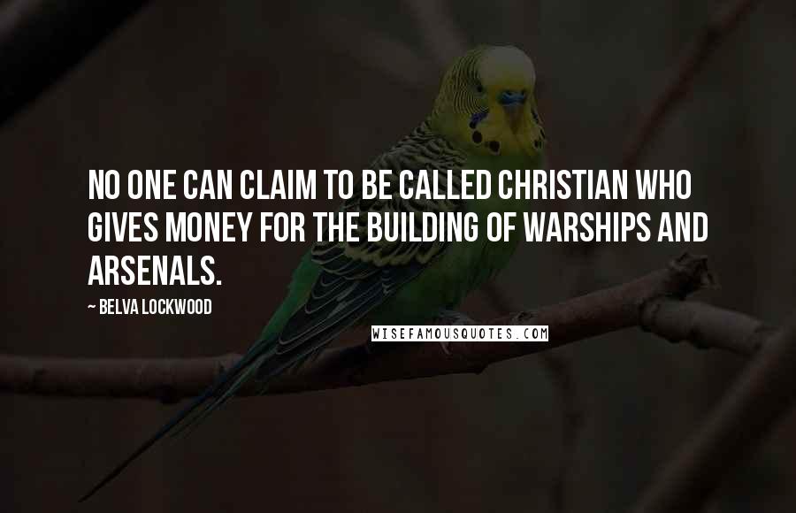 Belva Lockwood Quotes: No one can claim to be called Christian who gives money for the building of warships and arsenals.