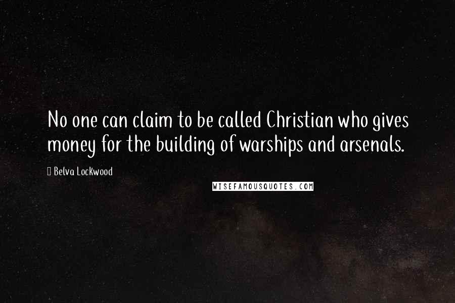 Belva Lockwood Quotes: No one can claim to be called Christian who gives money for the building of warships and arsenals.