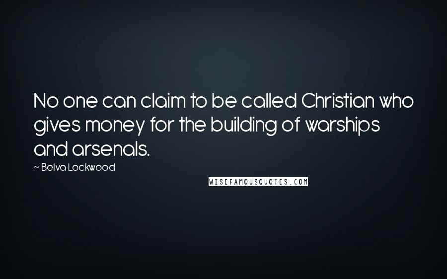 Belva Lockwood Quotes: No one can claim to be called Christian who gives money for the building of warships and arsenals.