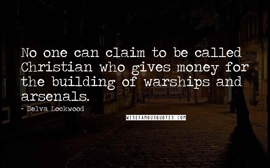 Belva Lockwood Quotes: No one can claim to be called Christian who gives money for the building of warships and arsenals.