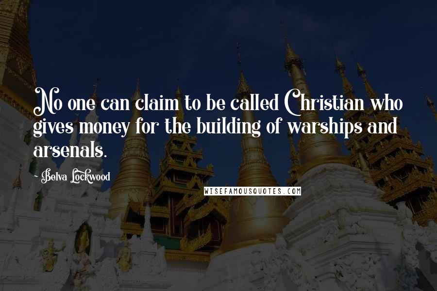 Belva Lockwood Quotes: No one can claim to be called Christian who gives money for the building of warships and arsenals.