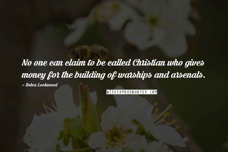 Belva Lockwood Quotes: No one can claim to be called Christian who gives money for the building of warships and arsenals.