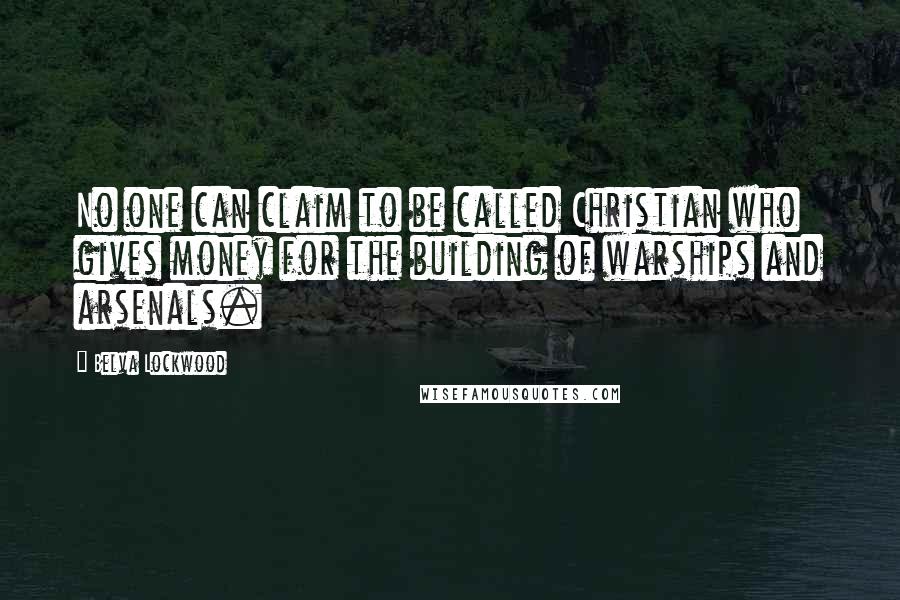 Belva Lockwood Quotes: No one can claim to be called Christian who gives money for the building of warships and arsenals.