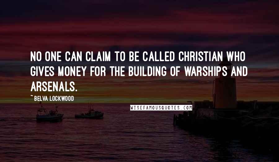 Belva Lockwood Quotes: No one can claim to be called Christian who gives money for the building of warships and arsenals.