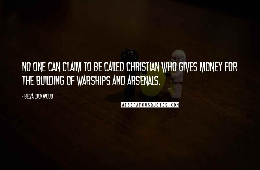 Belva Lockwood Quotes: No one can claim to be called Christian who gives money for the building of warships and arsenals.