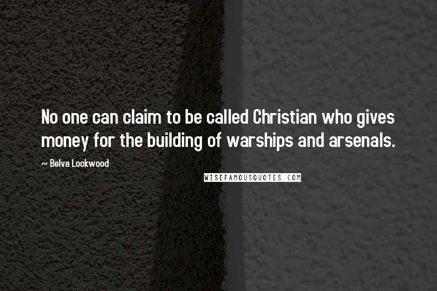 Belva Lockwood Quotes: No one can claim to be called Christian who gives money for the building of warships and arsenals.
