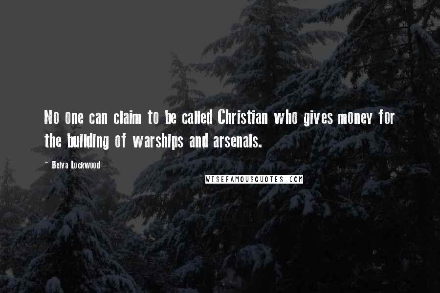 Belva Lockwood Quotes: No one can claim to be called Christian who gives money for the building of warships and arsenals.