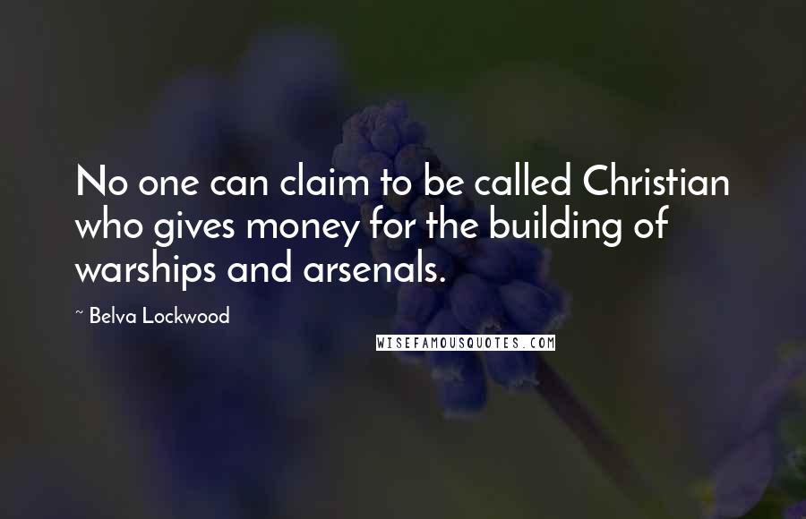 Belva Lockwood Quotes: No one can claim to be called Christian who gives money for the building of warships and arsenals.